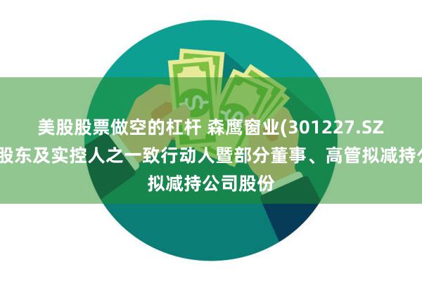 美股股票做空的杠杆 森鹰窗业(301227.SZ)：控股股东及实控人之一致行动人暨部分董事、高管拟减持公司股份