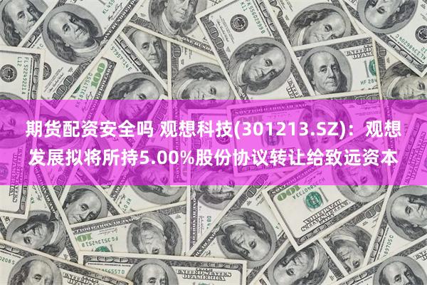 期货配资安全吗 观想科技(301213.SZ)：观想发展拟将所持5.00%股份协议转让给致远资本