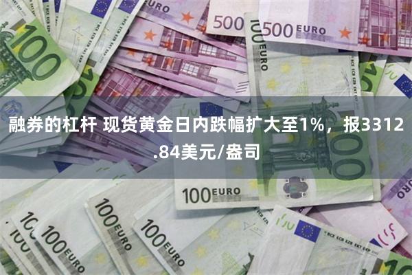 融券的杠杆 现货黄金日内跌幅扩大至1%，报3312.84美元/盎司