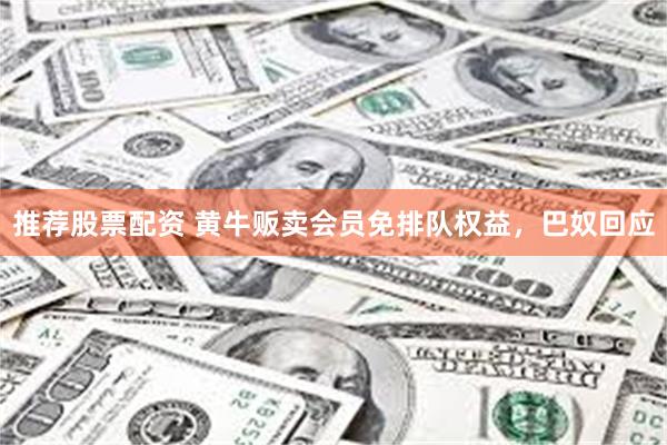 推荐股票配资 黄牛贩卖会员免排队权益，巴奴回应