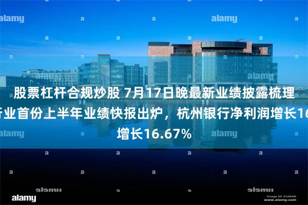 股票杠杆合规炒股 7月17日晚最新业绩披露梳理：银行业首份上半年业绩快报出炉，杭州银行净利润增长16.67%