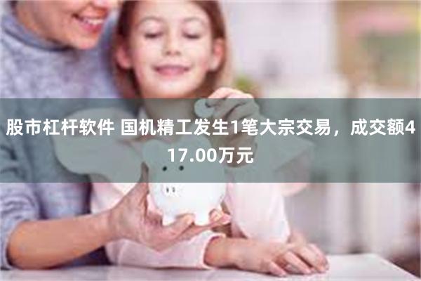 股市杠杆软件 国机精工发生1笔大宗交易，成交额417.00万元