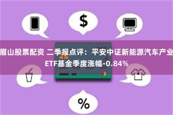 眉山股票配资 二季报点评：平安中证新能源汽车产业ETF基金季度涨幅-0.84%