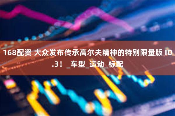 168配资 大众发布传承高尔夫精神的特别限量版 ID.3！_车型_运动_标配