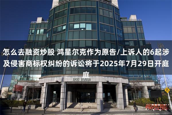 怎么去融资炒股 鸿星尔克作为原告/上诉人的6起涉及侵害商标权纠纷的诉讼将于2025年7月29日开庭