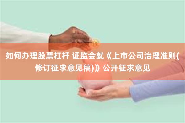如何办理股票杠杆 证监会就《上市公司治理准则(修订征求意见稿)》公开征求意见