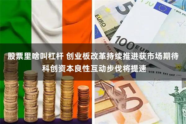 股票里啥叫杠杆 创业板改革持续推进获市场期待 科创资本良性互动步伐将提速