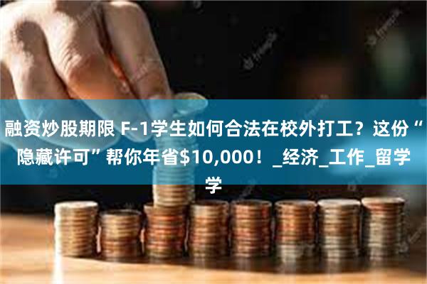 融资炒股期限 F-1学生如何合法在校外打工？这份“隐藏许可”帮你年省$10,000！_经济_工作_留学