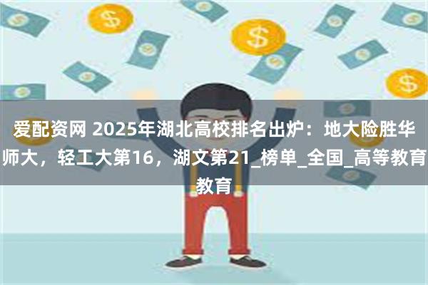 爱配资网 2025年湖北高校排名出炉：地大险胜华师大，轻工大第16，湖文第21_榜单_全国_高等教育