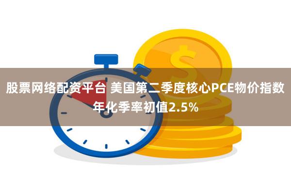 股票网络配资平台 美国第二季度核心PCE物价指数年化季率初值2.5%