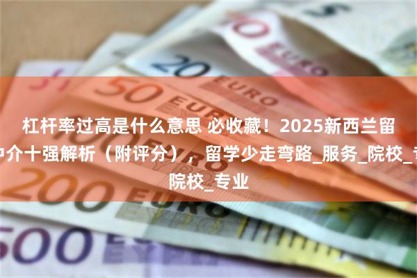 杠杆率过高是什么意思 必收藏！2025新西兰留学中介十强解析（附评分），留学少走弯路_服务_院校_专业