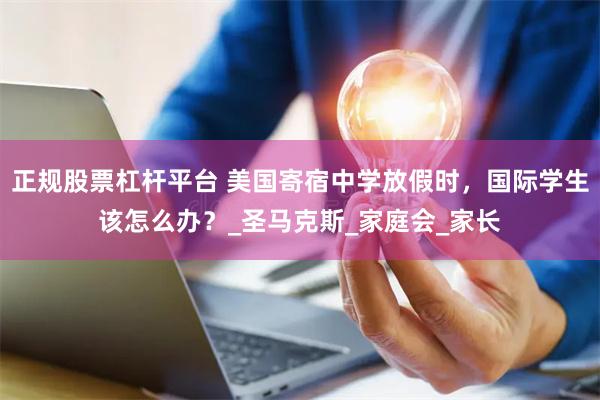 正规股票杠杆平台 美国寄宿中学放假时，国际学生该怎么办？_圣马克斯_家庭会_家长