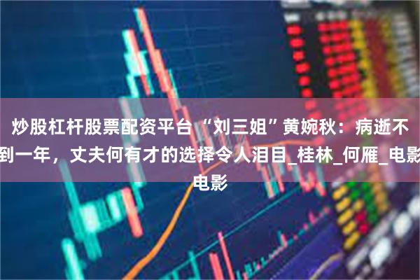 炒股杠杆股票配资平台 “刘三姐”黄婉秋：病逝不到一年，丈夫何有才的选择令人泪目_桂林_何雁_电影