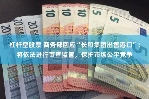 杠杆型股票 商务部回应“长和集团出售港口”：将依法进行审查监管，保护市场公平竞争