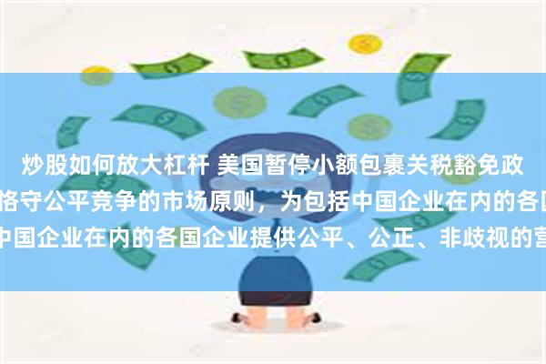 炒股如何放大杠杆 美国暂停小额包裹关税豁免政策，外交部：希望美方恪守公平竞争的市场原则，为包括中国企业在内的各国企业提供公平、公正、非歧视的营商环境