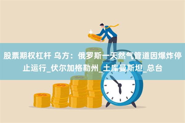 股票期权杠杆 乌方：俄罗斯一天然气管道因爆炸停止运行_伏尔加格勒州_土库曼斯坦_总台