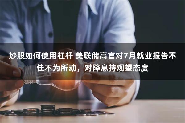 炒股如何使用杠杆 美联储高官对7月就业报告不佳不为所动，对降息持观望态度