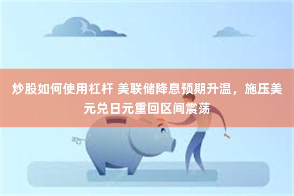炒股如何使用杠杆 美联储降息预期升温，施压美元兑日元重回区间震荡