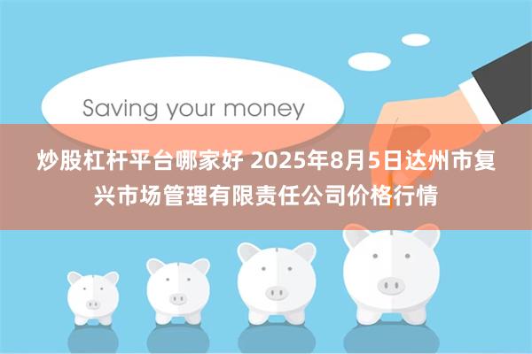 炒股杠杆平台哪家好 2025年8月5日达州市复兴市场管理有限责任公司价格行情