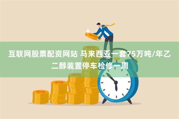 互联网股票配资网站 马来西亚一套75万吨/年乙二醇装置停车检修一周