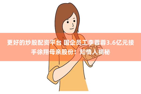 更好的炒股配资平台 国企员工李蓉蓉3.6亿元接手徐翔母亲股份！知情人揭秘