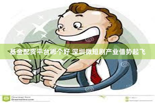 基金配资平台哪个好 深圳微短剧产业借势起飞