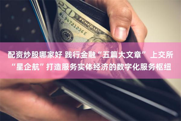 配资炒股哪家好 践行金融“五篇大文章” 上交所“星企航”打造服务实体经济的数字化服务枢纽