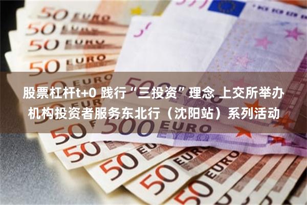 股票杠杆t+0 践行“三投资”理念 上交所举办机构投资者服务东北行（沈阳站）系列活动