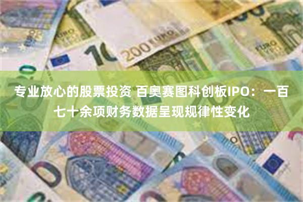 专业放心的股票投资 百奥赛图科创板IPO：一百七十余项财务数据呈现规律性变化