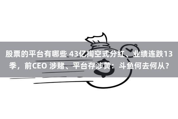 股票的平台有哪些 43亿掏空式分红、业绩连跌13季，前CEO 涉赌、平台存涉黄：斗鱼何去何从？