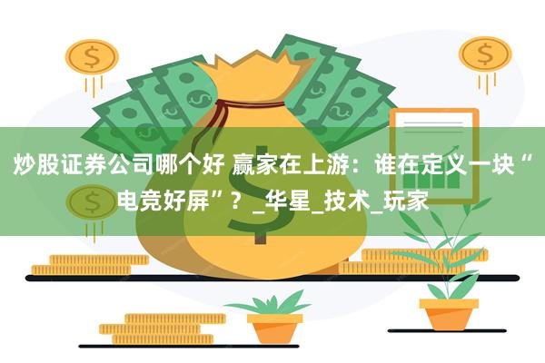 炒股证券公司哪个好 赢家在上游：谁在定义一块“电竞好屏”？_华星_技术_玩家