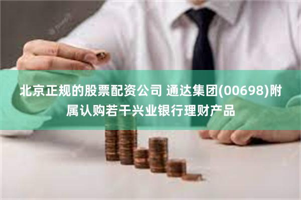 北京正规的股票配资公司 通达集团(00698)附属认购若干兴业银行理财产品