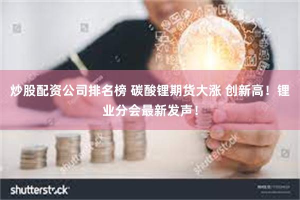 炒股配资公司排名榜 碳酸锂期货大涨 创新高！锂业分会最新发声！