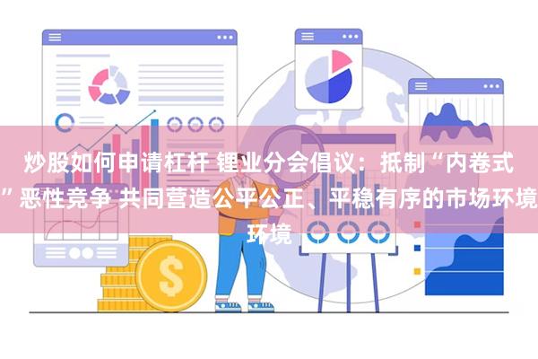 炒股如何申请杠杆 锂业分会倡议：抵制“内卷式”恶性竞争 共同营造公平公正、平稳有序的市场环境