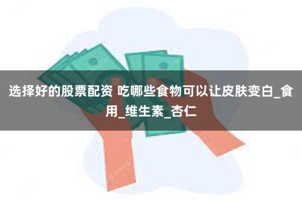 选择好的股票配资 吃哪些食物可以让皮肤变白_食用_维生素_杏仁