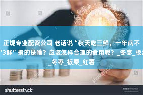 正规专业配资公司 老话说“秋天吃三鲜，一年病不沾”，“3鲜”指的是啥？应该怎样合理的食用呢？_冬枣_板栗_红薯
