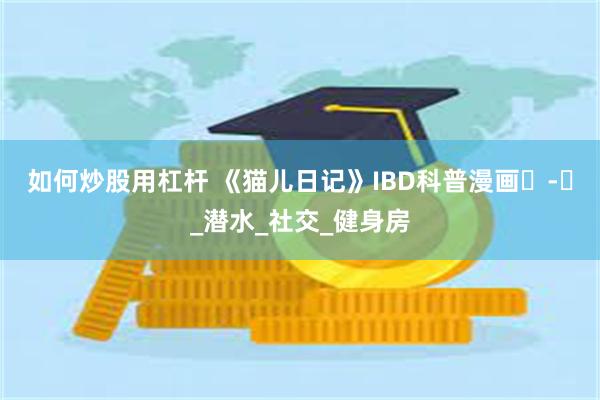 如何炒股用杠杆 《猫儿日记》IBD科普漫画⑮-⑰_潜水_社交_健身房