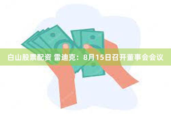 白山股票配资 雷迪克：8月15日召开董事会会议