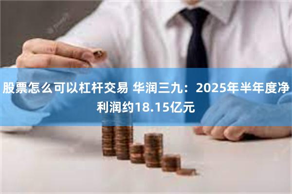 股票怎么可以杠杆交易 华润三九：2025年半年度净利润约18.15亿元