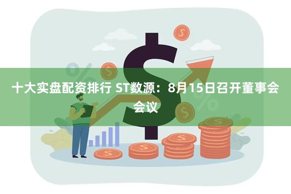 十大实盘配资排行 ST数源：8月15日召开董事会会议