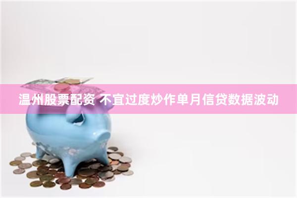 温州股票配资 不宜过度炒作单月信贷数据波动