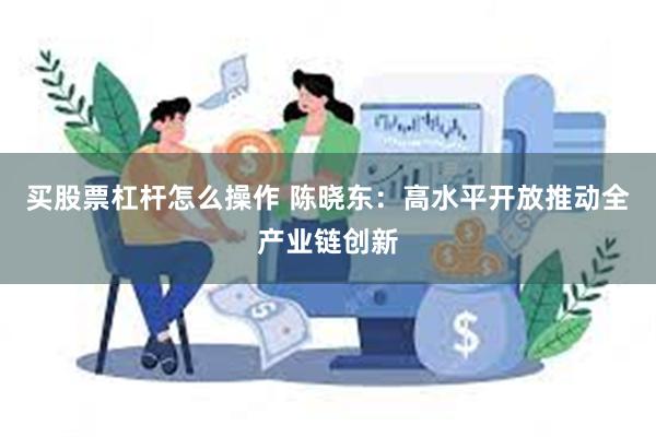 买股票杠杆怎么操作 陈晓东：高水平开放推动全产业链创新