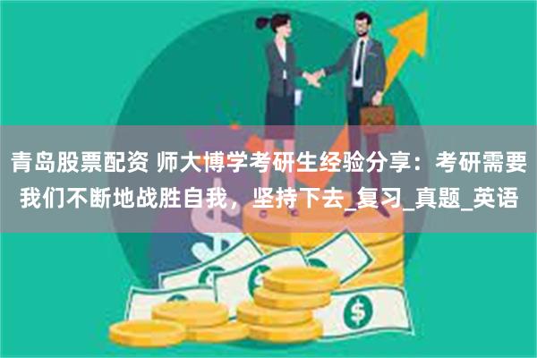 青岛股票配资 师大博学考研生经验分享：考研需要我们不断地战胜自我，坚持下去_复习_真题_英语