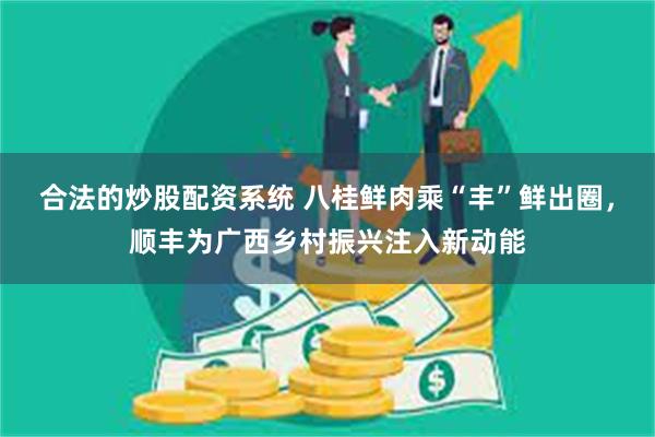 合法的炒股配资系统 八桂鲜肉乘“丰”鲜出圈,顺丰为广西乡村振兴注入新动能