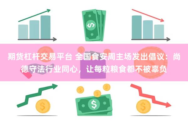 期货杠杆交易平台 全国食安周主场发出倡议：尚德守法行业同心，让每粒粮食都不被辜负