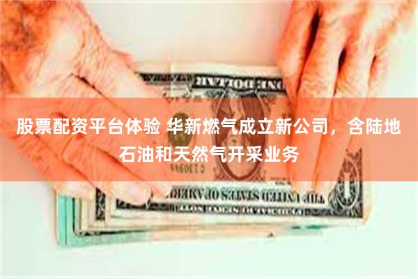 股票配资平台体验 华新燃气成立新公司，含陆地石油和天然气开采业务