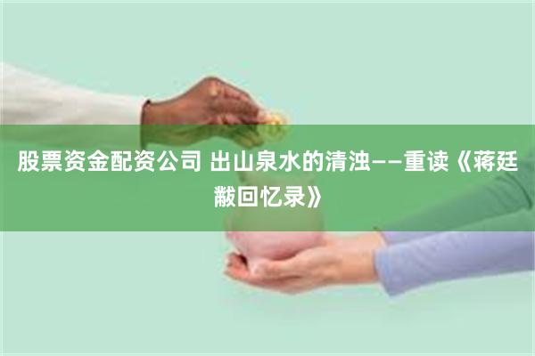 股票资金配资公司 出山泉水的清浊——重读《蒋廷黻回忆录》