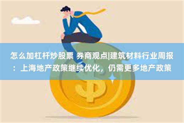 怎么加杠杆炒股票 券商观点|建筑材料行业周报：上海地产政策继续优化，仍需更多地产政策