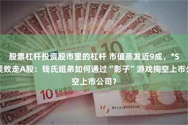股票杠杆投资股市里的杠杆 市值蒸发近9成,*ST苏吴败走A股:钱氏姐弟如何通过“影子”游戏掏空上市公司?