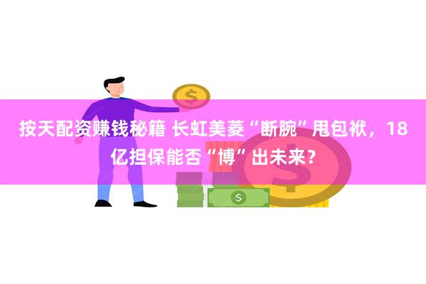 按天配资赚钱秘籍 长虹美菱“断腕”甩包袱,18亿担保能否“博”出未来?